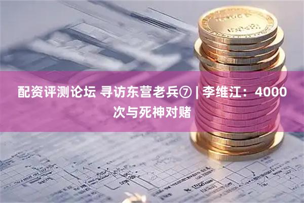配资评测论坛 寻访东营老兵⑦ | 李维江：4000次与死神对赌