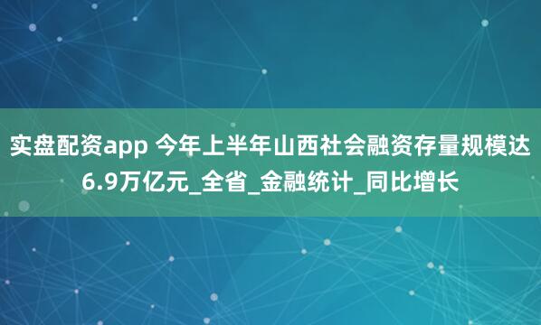 实盘配资app 今年上半年山西社会融资存量规模达6.9万亿元_全省_金融统计_同比增长