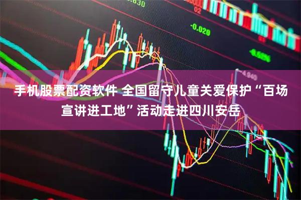 手机股票配资软件 全国留守儿童关爱保护“百场宣讲进工地”活动走进四川安岳