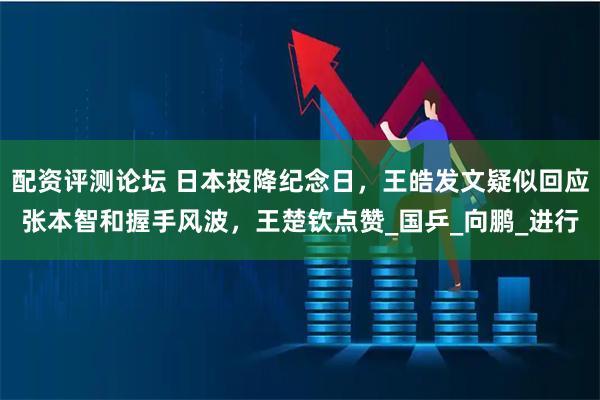 配资评测论坛 日本投降纪念日，王皓发文疑似回应张本智和握手风波，王楚钦点赞_国乒_向鹏_进行