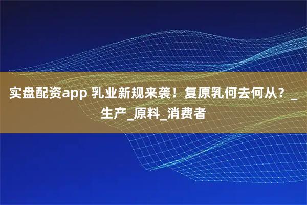 实盘配资app 乳业新规来袭！复原乳何去何从？_生产_原料_消费者