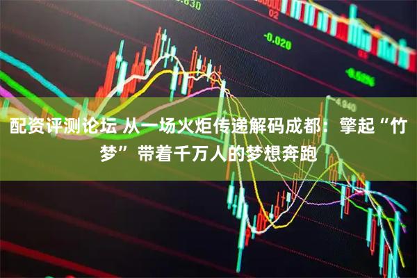 配资评测论坛 从一场火炬传递解码成都：擎起“竹梦” 带着千万人的梦想奔跑