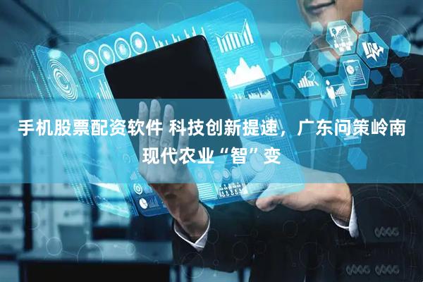 手机股票配资软件 科技创新提速，广东问策岭南现代农业“智”变