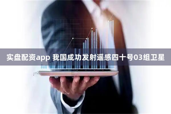 实盘配资app 我国成功发射遥感四十号03组卫星