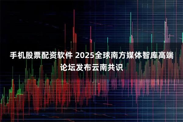 手机股票配资软件 2025全球南方媒体智库高端论坛发布云南共识