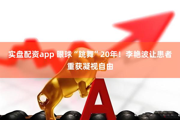 实盘配资app 眼球“跳舞”20年！李艳波让患者重获凝视自由