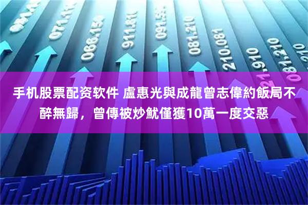手机股票配资软件 盧惠光與成龍曾志偉約飯局不醉無歸，曾傳被炒魷僅獲10萬一度交惡