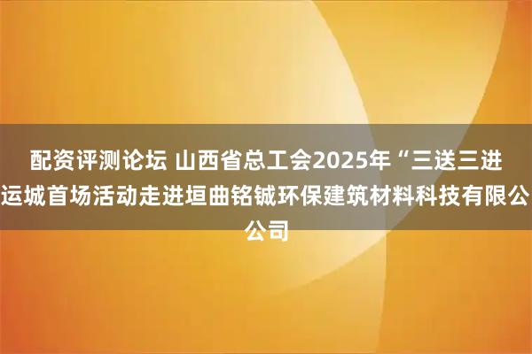 配资评测论坛 山西省总工会2025年“三送三进”运城首场活动走进垣曲铭铖环保建筑材料科技有限公司