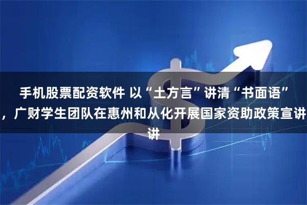 手机股票配资软件 以“土方言”讲清“书面语”，广财学生团队在惠州和从化开展国家资助政策宣讲