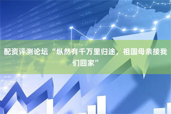 配资评测论坛 “纵然有千万里归途，祖国母亲接我们回家”