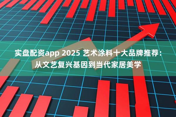 实盘配资app 2025 艺术涂料十大品牌推荐：从文艺复兴基因到当代家居美学
