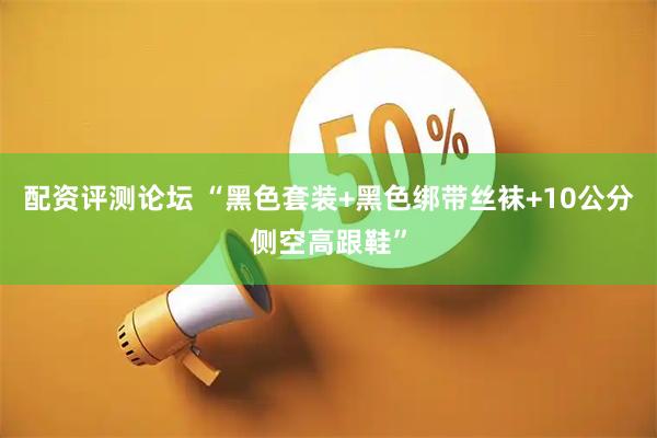 配资评测论坛 “黑色套装+黑色绑带丝袜+10公分侧空高跟鞋”