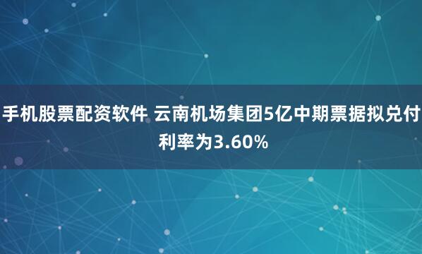 手机股票配资软件 云南机场集团5亿中期票据拟兑付 利率为3.60%