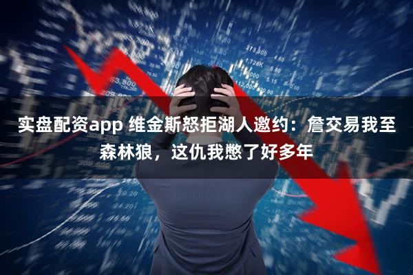 实盘配资app 维金斯怒拒湖人邀约：詹交易我至森林狼，这仇我憋了好多年