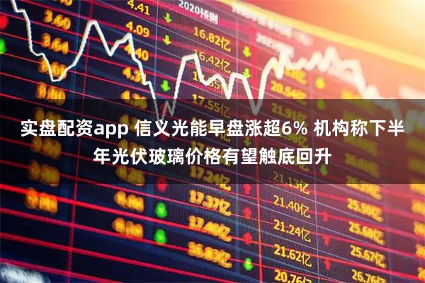 实盘配资app 信义光能早盘涨超6% 机构称下半年光伏玻璃价格有望触底回升