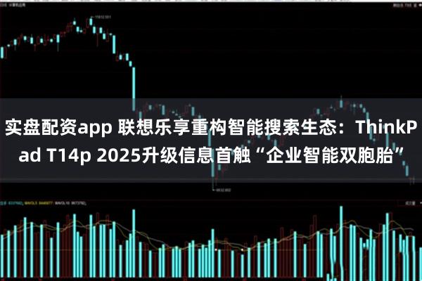 实盘配资app 联想乐享重构智能搜索生态：ThinkPad T14p 2025升级信息首触“企业智能双胞胎”