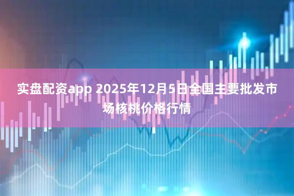 实盘配资app 2025年12月5日全国主要批发市场核桃价格行情