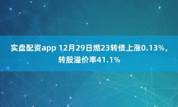 实盘配资app 12月29日燃23转债上涨0.13%，转股溢价率41.1%