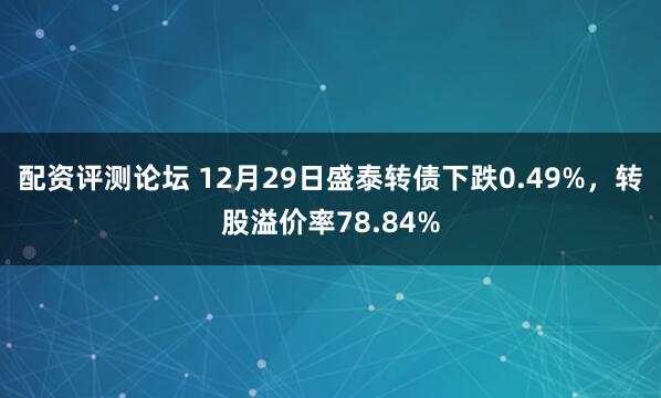 配资评测论坛 12月29日盛泰转债下跌0.49%，转股溢价率78.84%