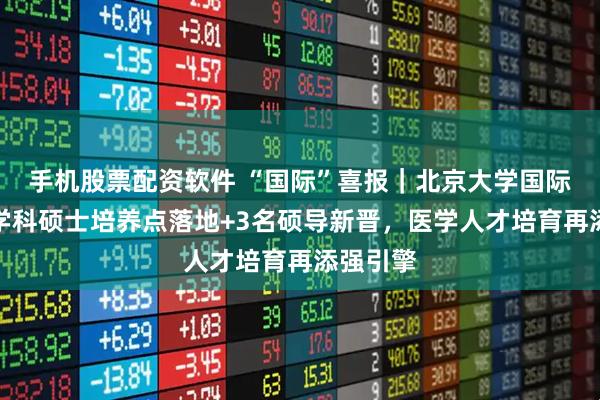 手机股票配资软件 “国际”喜报｜北京大学国际医院双学科硕士培养点落地+3名硕导新晋，医学人才培育再添强引擎