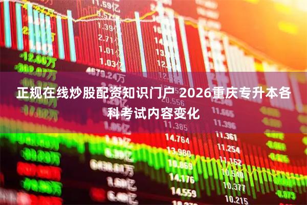 正规在线炒股配资知识门户 2026重庆专升本各科考试内容变化
